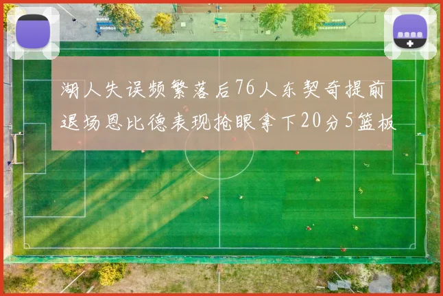 湖人失误频繁落后76人东契奇提前退场恩比德表现抢眼拿下20分5篮板