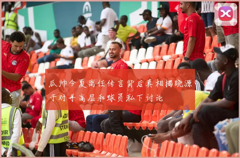 瓜帅今夏离任传言背后真相揭晓源于对手高层和球员私下讨论