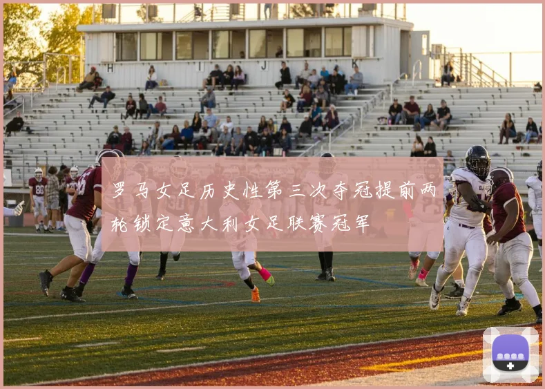 罗马女足历史性第三次夺冠提前两轮锁定意大利女足联赛冠军