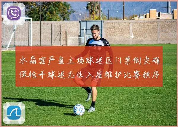 水晶宫严查主场球迷区门票倒卖确保枪手球迷无法入座维护比赛秩序