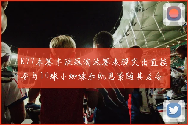 K77本赛季欧冠淘汰赛表现突出直接参与10球小蜘蛛和凯恩紧随其后各进8球