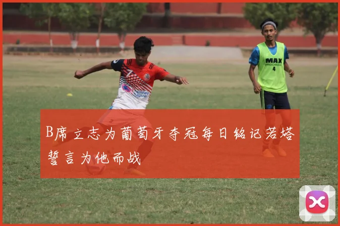 B席立志为葡萄牙夺冠每日铭记若塔誓言为他而战