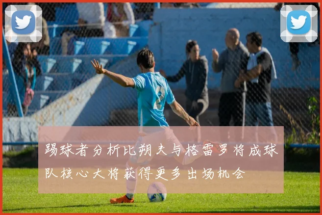 踢球者分析比朔夫与格雷罗将成球队核心大将获得更多出场机会