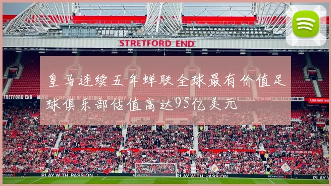 皇马连续五年蝉联全球最有价值足球俱乐部估值高达95亿美元