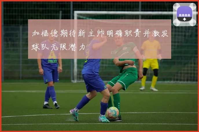 加福德期待新主帅明确职责并激发球队无限潜力
