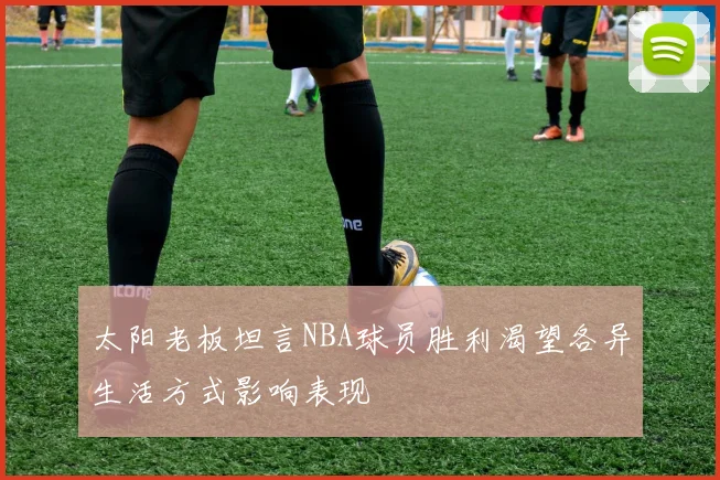 太阳老板坦言NBA球员胜利渴望各异生活方式影响表现