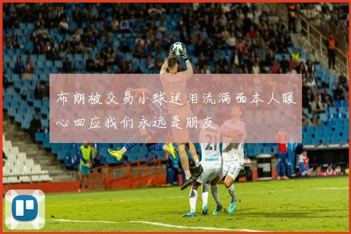 布朗被交易小球迷泪流满面本人暖心回应我们永远是朋友