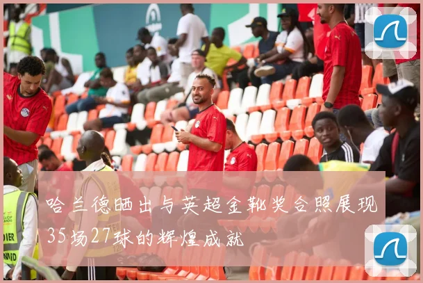 哈兰德晒出与英超金靴奖合照展现35场27球的辉煌成就