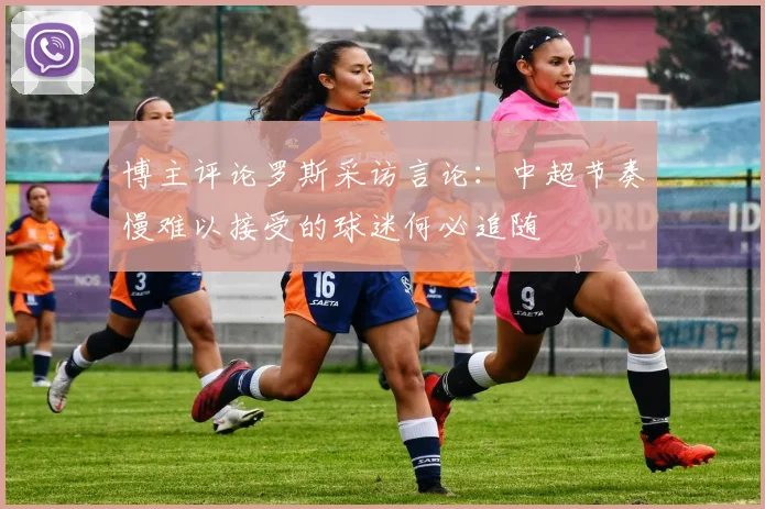 博主评论罗斯采访言论：中超节奏慢难以接受的球迷何必追随