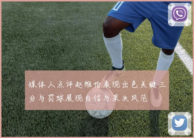媒体人点评赵维伦表现出色关键三分与罚球展现自信与果决风范