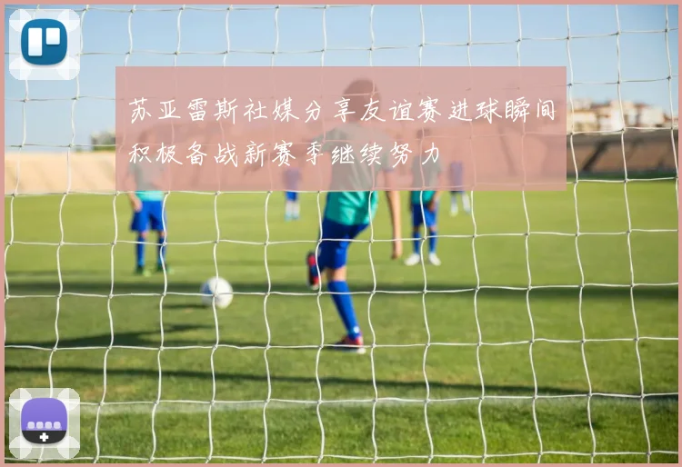 苏亚雷斯社媒分享友谊赛进球瞬间积极备战新赛季继续努力