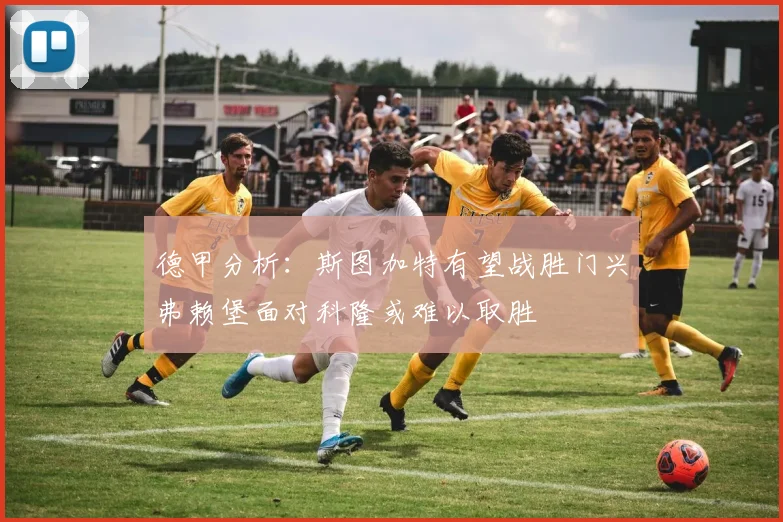 德甲分析：斯图加特有望战胜门兴弗赖堡面对科隆或难以取胜