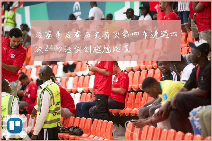 活塞季后赛历史首次第四节遭遇四次24秒违例创尴尬纪录