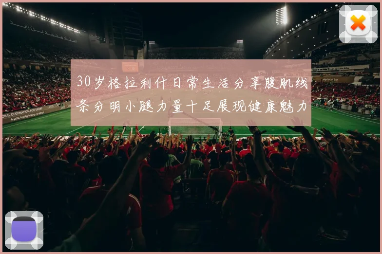 30岁格拉利什日常生活分享腹肌线条分明小腿力量十足展现健康魅力