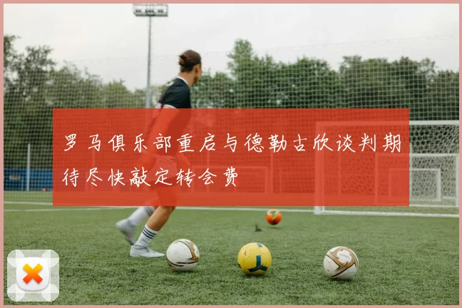 罗马俱乐部重启与德勒古欣谈判期待尽快敲定转会费