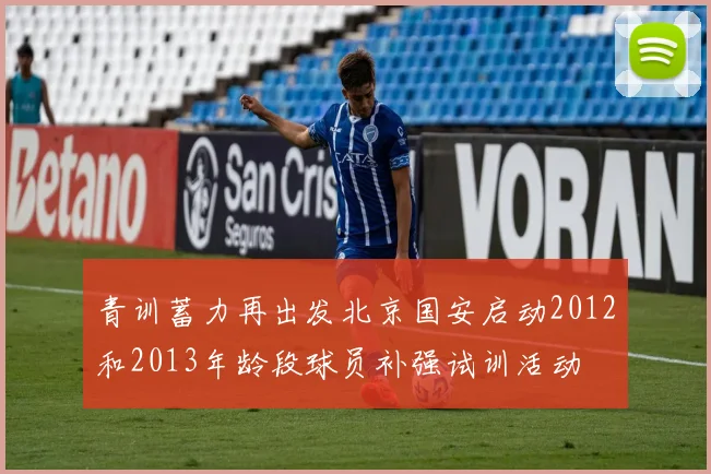青训蓄力再出发北京国安启动2012和2013年龄段球员补强试训活动