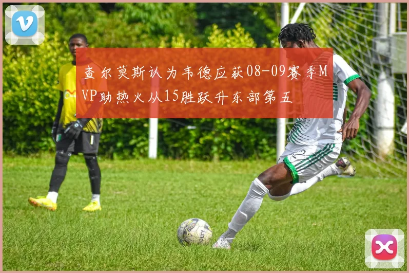 查尔莫斯认为韦德应获08-09赛季MVP助热火从15胜跃升东部第五