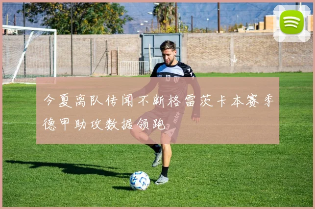 今夏离队传闻不断格雷茨卡本赛季德甲助攻数据领跑