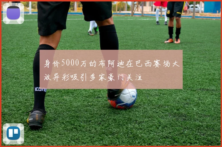 身价5000万的布阿迪在巴西赛场大放异彩吸引多家豪门关注