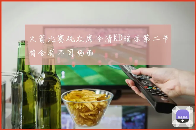 火箭比赛观众席冷清KD暗示第二节将会有不同场面