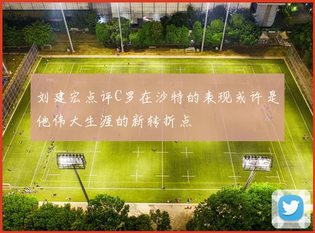 刘建宏点评C罗在沙特的表现或许是他伟大生涯的新转折点