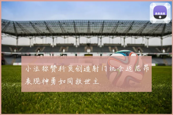 小法称赞科莫创造射门机会迈尼昂表现神勇如同救世主