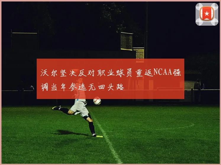 沃尔坚决反对职业球员重返NCAA强调当年参选无回头路