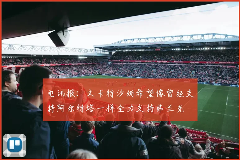 电讯报：文卡特沙姆希望像曾经支持阿尔特塔一样全力支持弗兰克