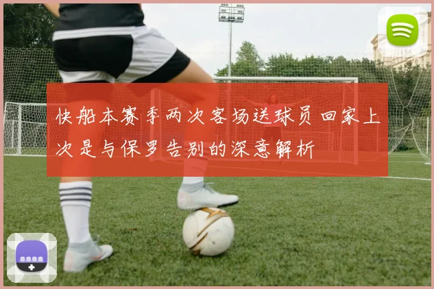 快船本赛季两次客场送球员回家上次是与保罗告别的深意解析