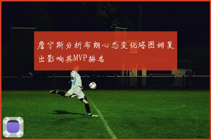 詹宁斯分析布朗心态变化塔图姆复出影响其MVP排名