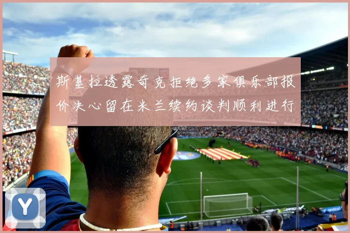 斯基拉透露奇克拒绝多家俱乐部报价决心留在米兰续约谈判顺利进行