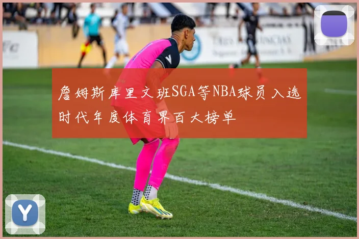 詹姆斯库里文班SGA等NBA球员入选时代年度体育界百大榜单