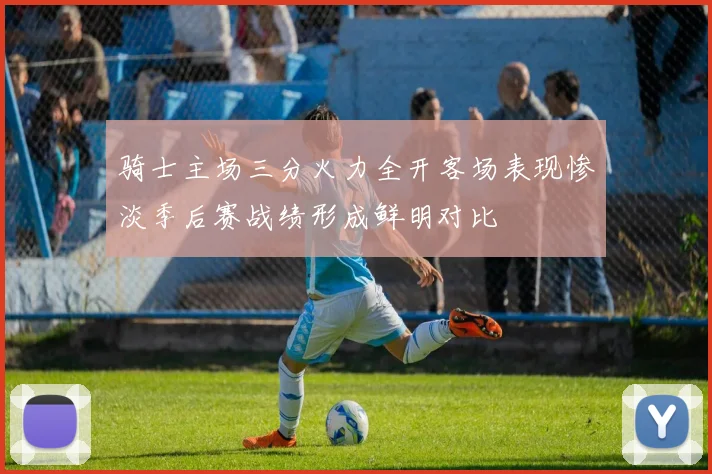 骑士主场三分火力全开客场表现惨淡季后赛战绩形成鲜明对比
