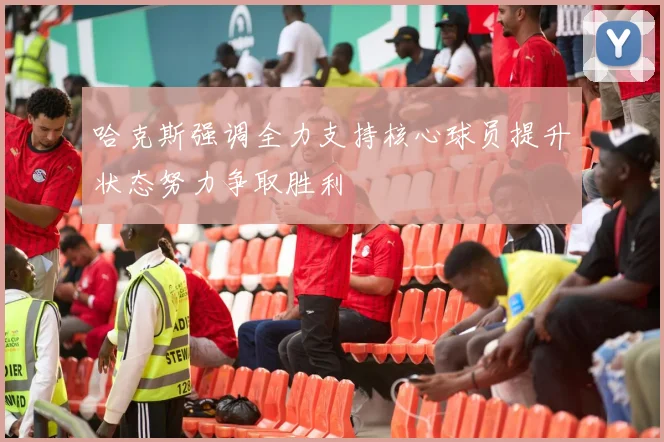哈克斯强调全力支持核心球员提升状态努力争取胜利